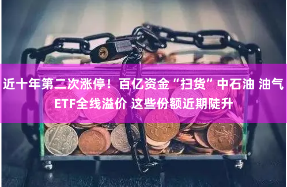 近十年第二次涨停！百亿资金“扫货”中石油 油气ETF全线溢价 这些份额近期陡升