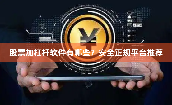 股票加杠杆软件有哪些？安全正规平台推荐