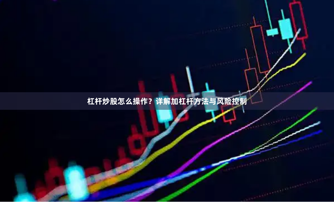 杠杆炒股怎么操作？详解加杠杆方法与风险控制