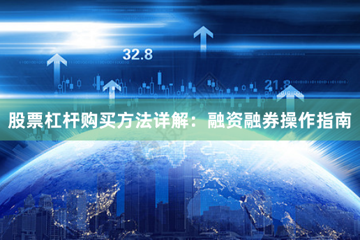 股票杠杆购买方法详解：融资融券操作指南