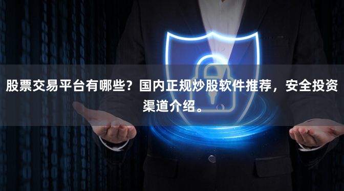 股票交易平台有哪些？国内正规炒股软件推荐，安全投资渠道介绍。