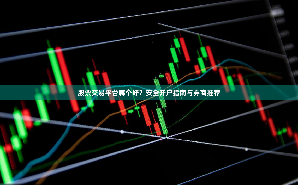 股票交易平台哪个好？安全开户指南与券商推荐