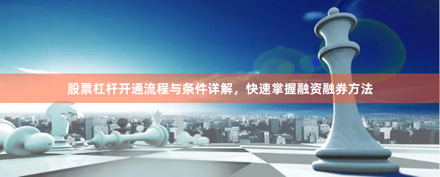 股票杠杆开通流程与条件详解，快速掌握融资融券方法