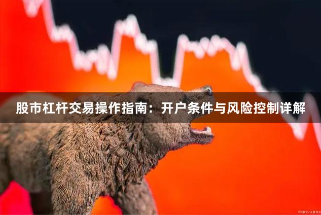 股市杠杆交易操作指南：开户条件与风险控制详解