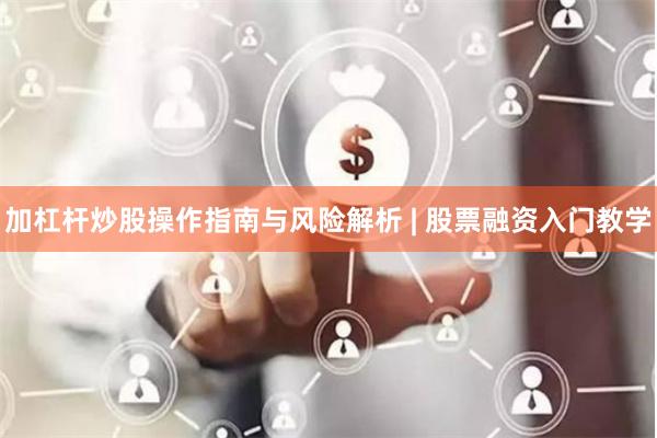 加杠杆炒股操作指南与风险解析 | 股票融资入门教学
