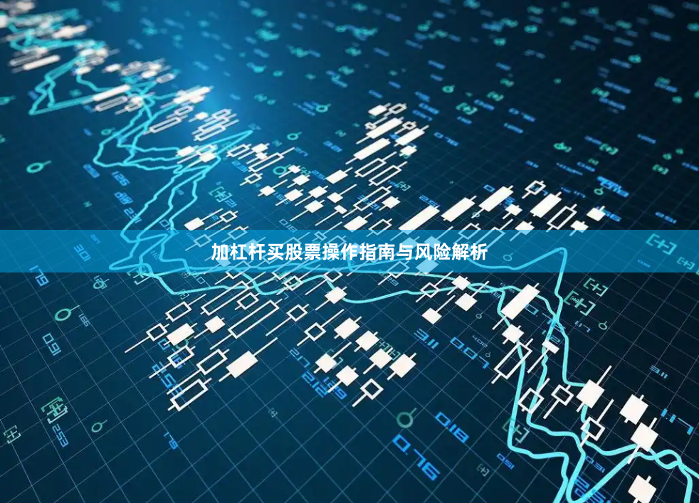 加杠杆买股票操作指南与风险解析