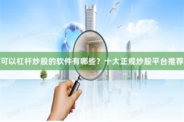 可以杠杆炒股的软件有哪些？十大正规炒股平台推荐