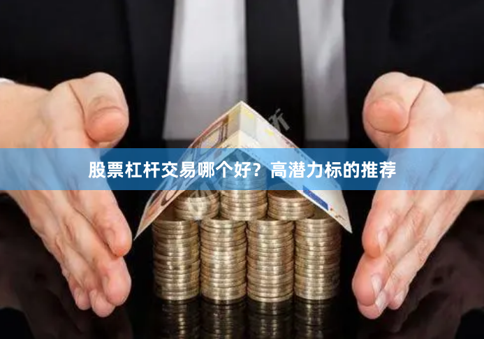股票杠杆交易哪个好？高潜力标的推荐
