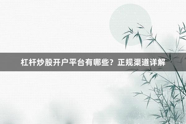 杠杆炒股开户平台有哪些？正规渠道详解