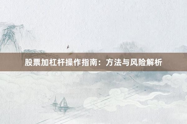 股票加杠杆操作指南：方法与风险解析