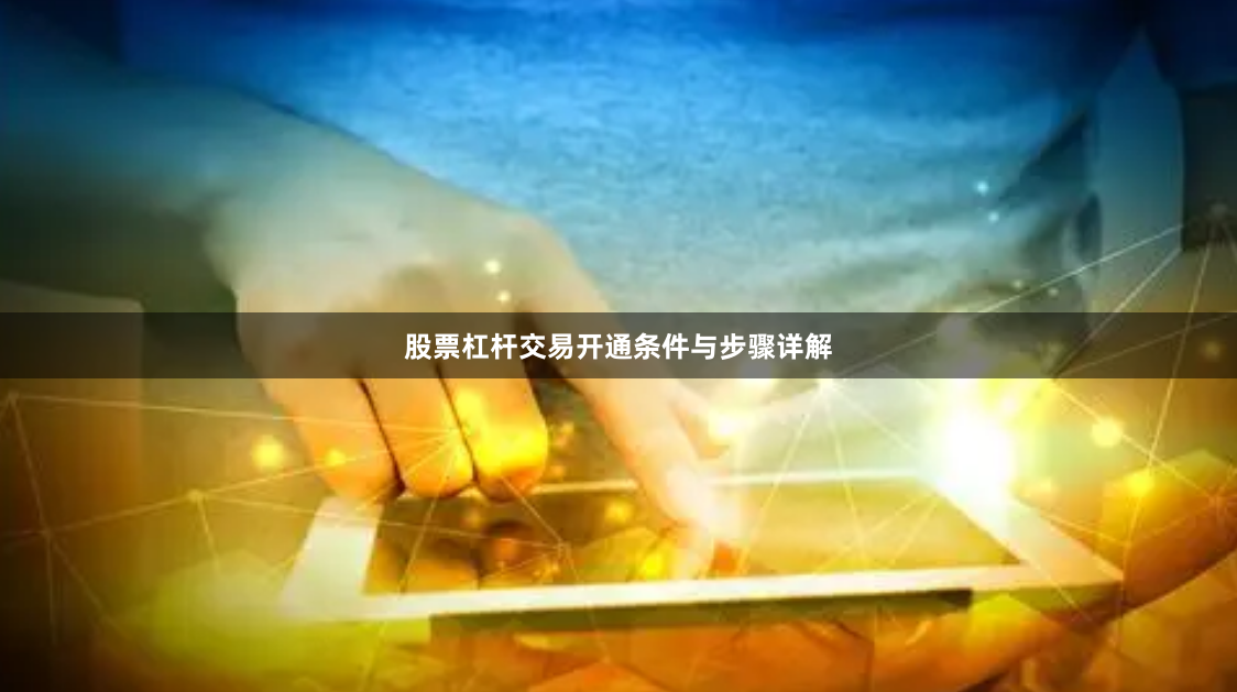 股票杠杆交易开通条件与步骤详解