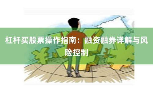 杠杆买股票操作指南：融资融券详解与风险控制