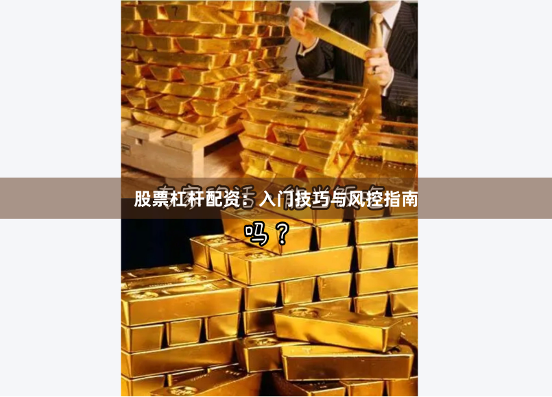股票杠杆配资：入门技巧与风控指南