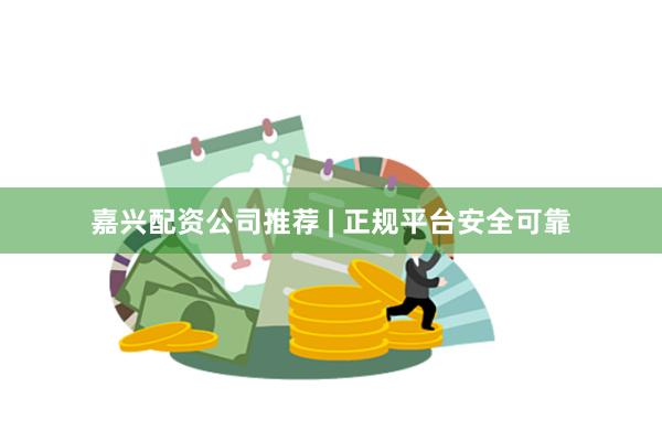 嘉兴配资公司推荐 | 正规平台安全可靠