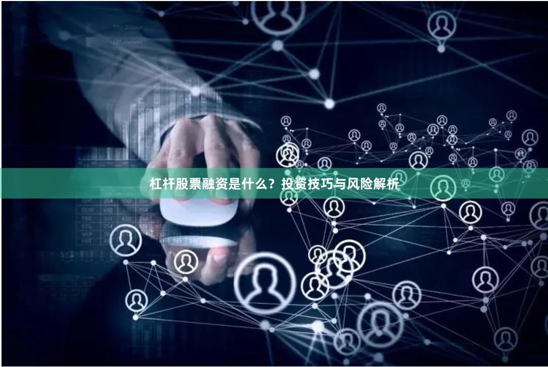 杠杆股票融资是什么？投资技巧与风险解析