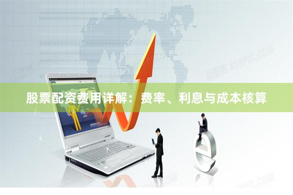 股票配资费用详解：费率、利息与成本核算