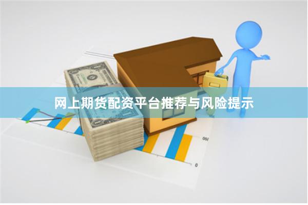 网上期货配资平台推荐与风险提示