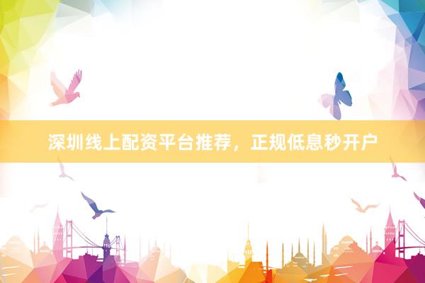 深圳线上配资平台推荐，正规低息秒开户