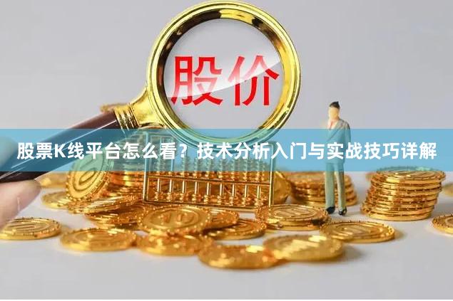 股票K线平台怎么看？技术分析入门与实战技巧详解