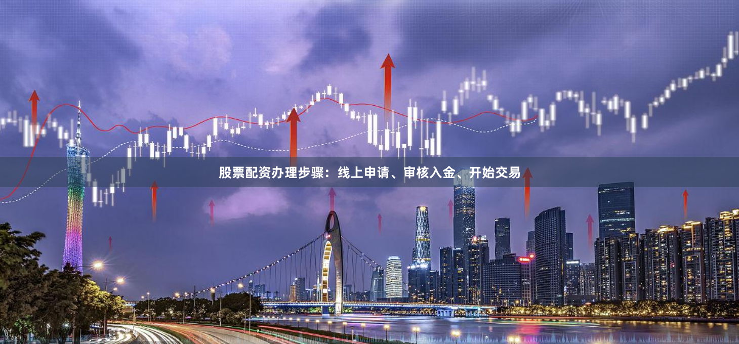 股票配资办理步骤：线上申请、审核入金、开始交易