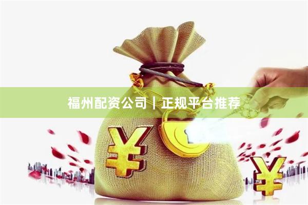 福州配资公司｜正规平台推荐